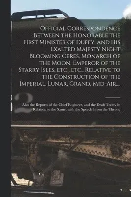 Official Correspondence Between the Honorable the First Minister of Duffy, and His Exalted Majesty Night Blooming Ceres, Monarch of the Moon, Emperor of the Starry Isles, Etc., Etc., Relative to the Construction of the Imperial, Lunar, Grand, Mid-air, ...