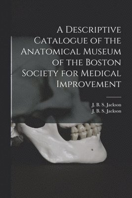 J. B. S. (John Barnard Swett) Jackson - Descriptive Catalogue of the Anatomical Museum of the Boston Society for Medical Improvement, Häftad
