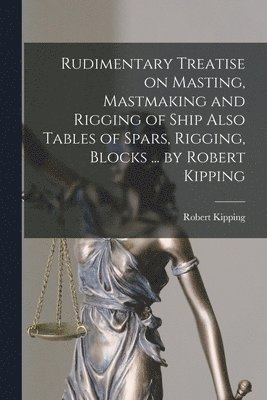 Robert Kipping - Rudimentary Treatise on Masting, Mastmaking and Rigging of Ship Also Tables of Spars, Rigging, Blocks ... by Robert Kipping, Häftad