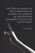 The Cries of Africa to the Inhabitants of Europe, or, A Survey of That Bloody Commerce Called the Slave-trade.