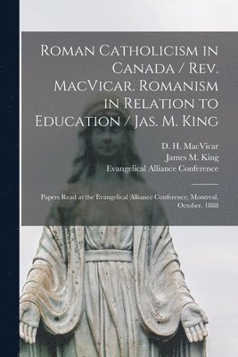 D. H. (Donald Harvey) MacVicar, James M. (James Marcus) King, Evangelical Alliance Conference (1888 - Roman Catholicism in Canada / Rev. MacVicar. Romanism in Relation to Education / Jas. M. King [microform], Häftad
