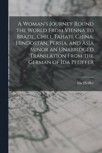 A Woman's Journey Round the World From Vienna to Brazil, Chili, Tahati, China, Hindostan, Persia, and Asia Minor an Unabridged Translation From the German of Ida Pfeiffer