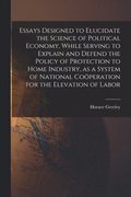 Essays Designed to Elucidate the Science of Political Economy [microform], While Serving to Explain and Defend the Policy of Protection to Home Industry, as a System of National Coo&#776;peration for