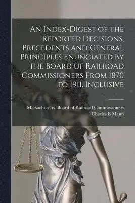 Charles E Mann, Massachusetts Board of Railroad Comm - Index-digest of the Reported Decisions, Precedents and General Principles Enunciated by the Board of Railroad Commissioners From 1870 to 1911, Inclusive, Häftad. Tillgänglighet: Lägg i varukorg