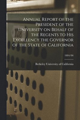 Berkeley University Of California - Annual Report of the President of the University on Behalf of the Regents to His Excellency the Governor of the State of California; 1884/86, Häftad
