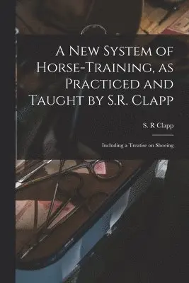 S. R. Clapp - New System of Horse-training, as Practiced and Taught by S.R. Clapp; Including a Treatise on Shoeing, Häftad. Tillgänglighet: Lägg i varukorg