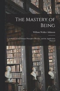 Mastery of Being; a Study of the Ultimate Principle of Reality, and the Application Thereof