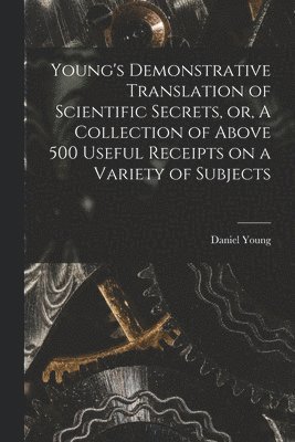Daniel Young - Young's Demonstrative Translation of Scientific Secrets, or, A Collection of Above 500 Useful Receipts on a Variety of Subjects [microform], Häftad