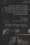 An Account of Some Remarkable Applications of the Electric Fluid to the Useful Arts, by Mr. Alexander Bain