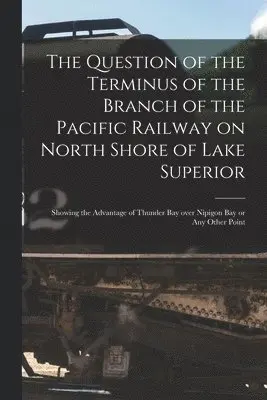 Question of the Terminus of the Branch of the Pacific Railway on North Shore of Lake Superior [microform]