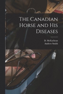 The Canadian Horse and His Diseases [microform]