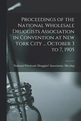 Proceedings of the National Wholesale Druggists Association in Convention at New York City ... October 3 to 7, 1905