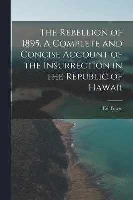 Rebellion of 1895. A Complete and Concise Account of the Insurrection in the Republic of Hawaii