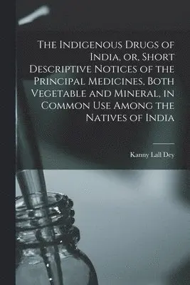 Indigenous Drugs of India, or, Short Descriptive Notices of the Principal Medicines, Both Vegetable and Mineral, in Common Use Among the Natives of India [electronic Resource]