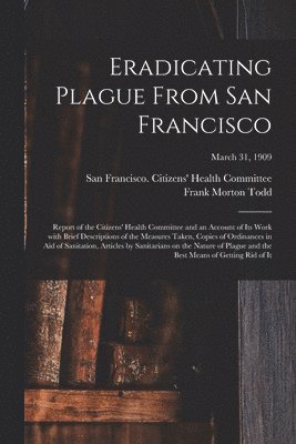 Frank Morton Todd, San Francisco (Calif Citizens' Hea - Eradicating Plague From San Francisco; Report of the Citizens' Health Committee and an Account of Its Work With Brief Descriptions of the Measures Taken, Copies of Ordinances in Aid of Sanitation, Articles by Sanitarians on the Nature of Plague and The...;, Häftad. Tillgänglighet: Lägg i varukorg