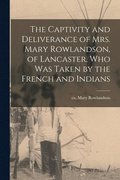 Captivity and Deliverance of Mrs. Mary Rowlandson, of Lancaster, Who Was Taken by the French and Indians [microform]