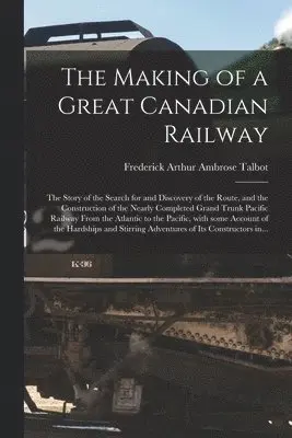 Frederick Arthur Ambrose Talbot - Making of a Great Canadian Railway; the Story of the Search for and Discovery of the Route, and the Construction of the Nearly Completed Grand Trunk Pacific Railway From the Atlantic to the Pacific, With Some Account of the Hardships and Stirring..., Häftad. Tillgänglighet: Lägg i varukorg