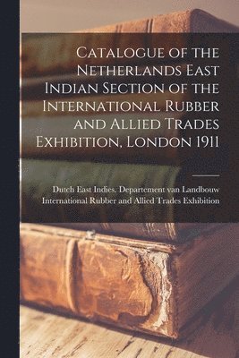 Dutch East Indies Departement van La, International Rubber and Allied Trade - Catalogue of the Netherlands East Indian Section of the International Rubber and Allied Trades Exhibition, London 1911, Häftad