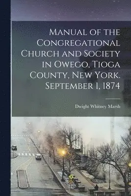 Dwight Whitney Marsh - Manual of the Congregational Church and Society in Owego, Tioga County, New York. September 1, 1874, Häftad. Tillgänglighet: Lägg i varukorg