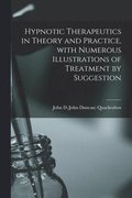 Hypnotic Therapeutics in Theory and Practice, With Numerous Illustrations of Treatment by Suggestion