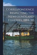 Correspondence Respecting the Newfoundland Fisheries, 1884-90 [microform]