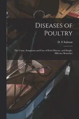 Diseases of Poultry; the Cause, Symptoms and Care of Each Disease, and Simple, Effective Remedies