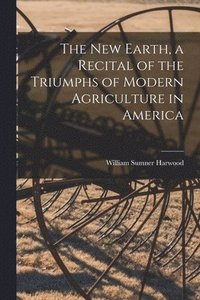 The New Earth, a Recital of the Triumphs of Modern Agriculture in America