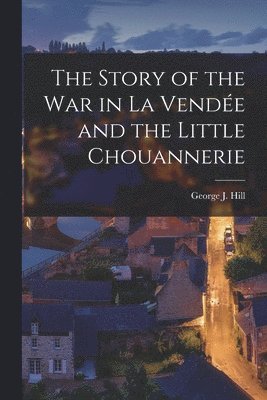 George J. Hill - Story of the War in La Vendée and the Little Chouannerie, Häftad