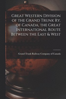 Grand Trunk Railway Company Of Canada - Great Western Division of the Grand Trunk Ry. of Canada, the Great International Route Between the East & West, Häftad