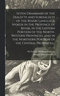 George Abraham Grierson, Bengal (India) Education Dept - Seven Grammars of the Dialects and Subdialects of the Bihári Language Spoken in the Province of Bihár, in the Eastern Portion of the North-western Provinces, and in the Northern Portion of the Central Provinces..., Inbunden. Tillgänglighet: Lägg i varukorg