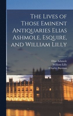 Elias 1617-1692 Ashmole, William 1602-1681 Lilly, Charles Burman - Lives of Those Eminent Antiquaries Elias Ashmole, Esquire, and William Lilly, Inbunden