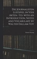Die Journalisten Lustspiel in Vier Akten / Ed. With an Introduction, Notes and Vocabulary by Walter Dallam Toy
