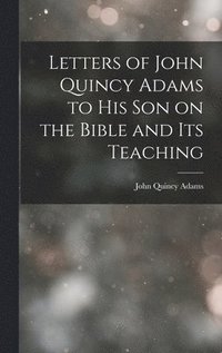 Letters of John Quincy Adams to His Son on the Bible and Its Teaching