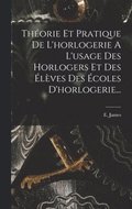 Theorie Et Pratique De L'horlogerie A L'usage Des Horlogers Et Des Eleves Des Ecoles D'horlogerie...