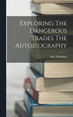 Alice Hamilton - Exploring The Dangerous Trades The Autobiography, Inbunden