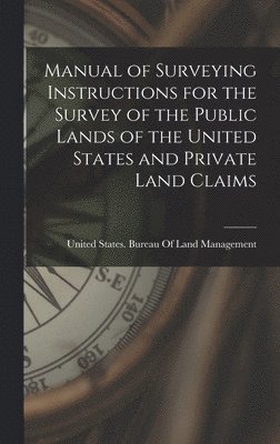 Manual of Surveying Instructions for the Survey of the Public Lands of the United States and Private Land Claims, Inbunden