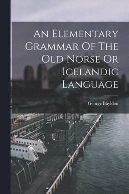 George Bayldon - Elementary Grammar Of The Old Norse Or Icelandic Language, Häftad