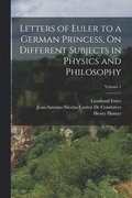 Letters of Euler to a German Princess, On Different Subjects in Physics and Philosophy; Volume 1