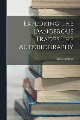 Alice Hamilton - Exploring The Dangerous Trades The Autobiography, Häftad