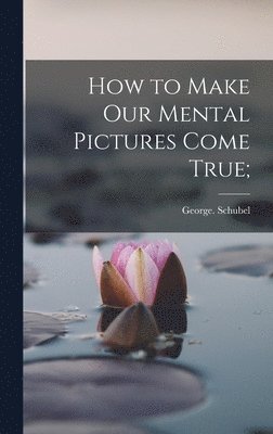 George Schubel - How to Make Our Mental Pictures Come True;, Inbunden