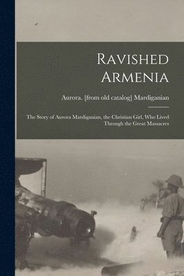 Aurora Mardiganian - Ravished Armenia; the Story of Aurora Mardiganian, the Christian Girl, who Lived Through the Great Massacres, Häftad