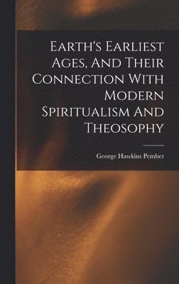 George Hawkins Pember - Earth's Earliest Ages, And Their Connection With Modern Spiritualism And Theosophy, Inbunden
