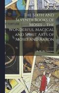 The Sixth and Seventh Books of Moses ... the Wonderful Magical and Spirit Arts of Moses and Aaron