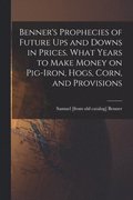 Benner's Prophecies of Future ups and Downs in Prices. What Years to Make Money on Pig-iron, Hogs, Corn, and Provisions