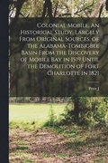 Colonial Mobile. An Historical Study, Largely From Original Sources, of the Alabama-Tombigbee Basin From the Discovery of Mobile bay in 1519 Until the Demolition of Fort Charlotte in 1821