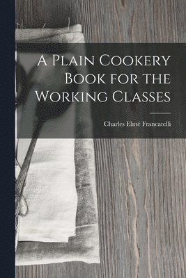 Charles Elmé Francatelli - Plain Cookery Book for the Working Classes, Häftad. Tillgänglighet: Lägg i varukorg