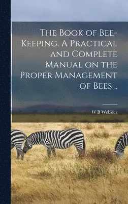 W B Webster - Book of Bee-keeping. A Practical and Complete Manual on the Proper Management of Bees .., Inbunden. Tillgänglighet: Lägg i varukorg