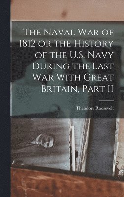 Roosevelt Theodore - Naval War of 1812 or the History of the U.S. Navy During the Last War With Great Britain, Part II, Inbunden. Tillgänglighet: Lägg i varukorg