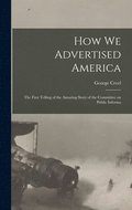 How we Advertised America; the First Telling of the Amazing Story of the Committee on Public Informa