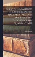 Tables of Logarithms of Numbers and of Sines and Tangents for Every ten Seconds of the Quadrant, Wit